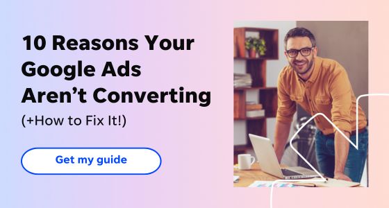 10 Reasons Your Google Ads Aren’t Converting